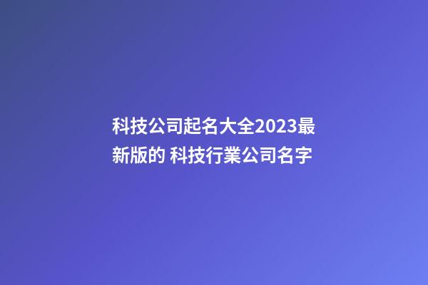科技公司起名大全2023最新版的 科技行業公司名字-第1張-公司起名-玄機派